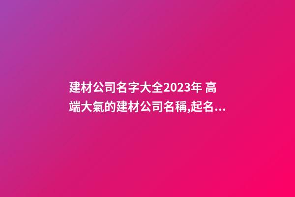 建材公司名字大全2023年 高端大氣的建材公司名稱,起名之家-第1張-公司起名-玄機派